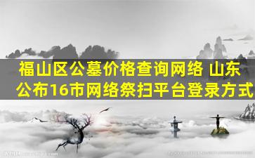 福山区公墓价格查询网络 山东公布16市网络祭扫平台登录方式